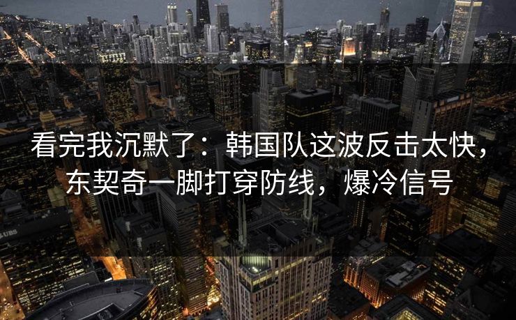 看完我沉默了:韩国队这波反击太快,东契奇一脚打穿防线,爆冷信号