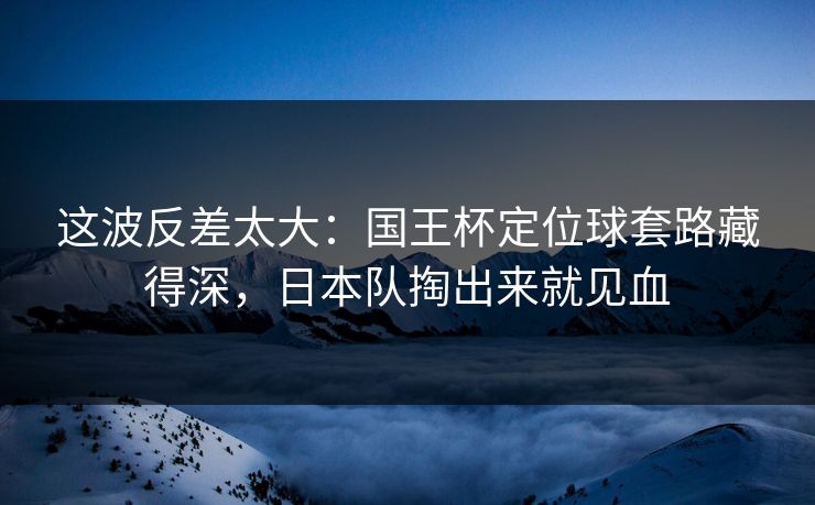 这波反差太大:国王杯定位球套路藏得深,日本队掏出来就见血