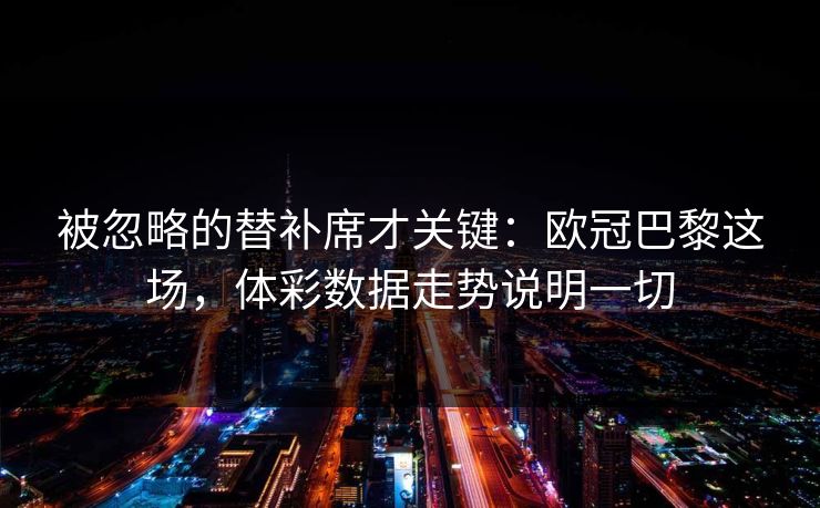 被忽略的替补席才关键:欧冠巴黎这场,体彩数据走势说明一切