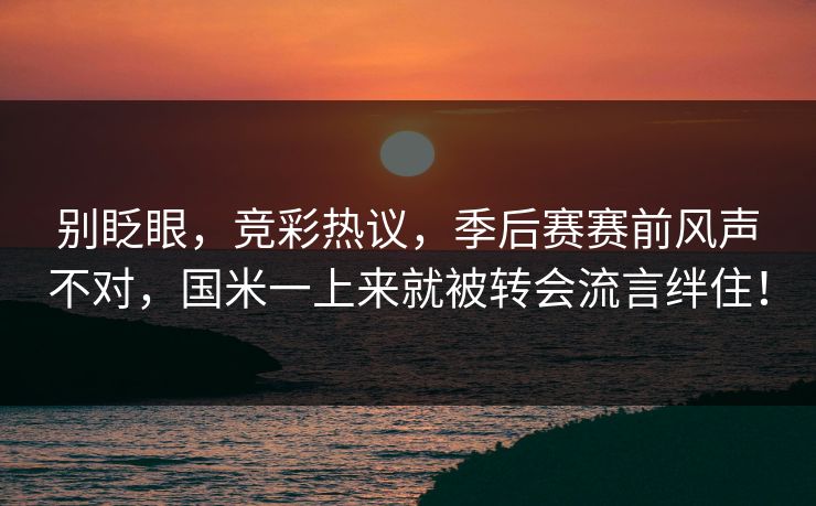 别眨眼,竞彩热议,季后赛赛前风声不对,国米一上来就被转会流言绊住!