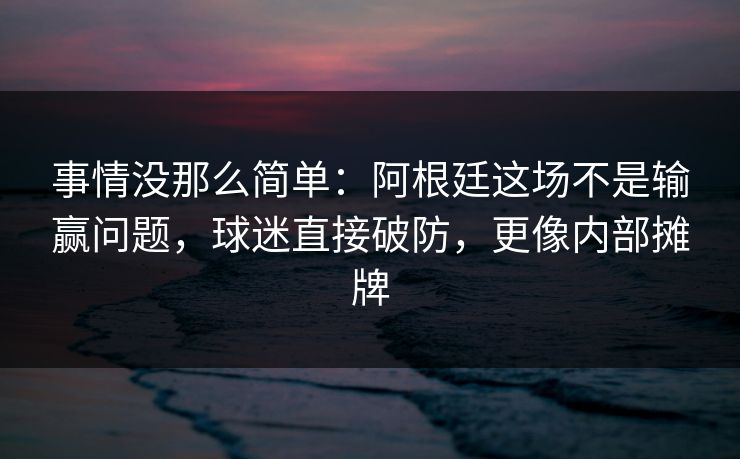 事情没那么简单:阿根廷这场不是输赢问题,球迷直接破防,更像内部摊牌