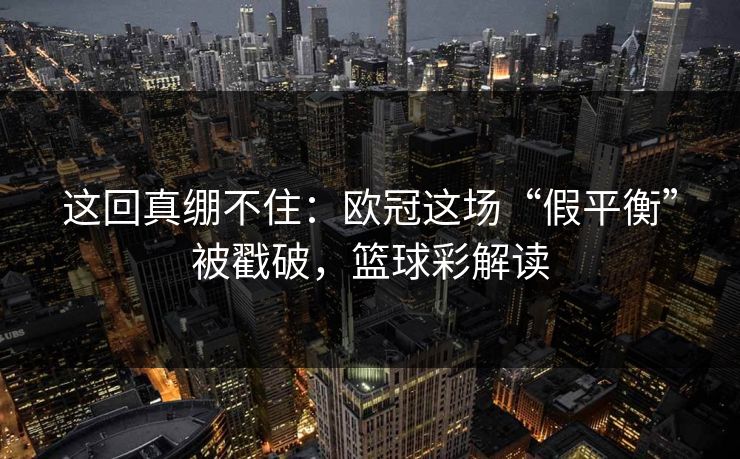 这回真绷不住：欧冠这场“假平衡”被戳破，篮球彩解读
