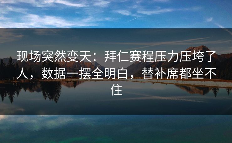 现场突然变天：拜仁赛程压力压垮了人，数据一摆全明白，替补席都坐不住