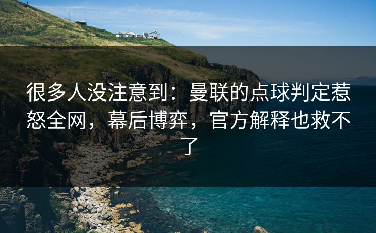 很多人没注意到:曼联的点球判定惹怒全网,幕后博弈,官方解释也救不了 很多人没注意到:曼联的点球判定惹怒全网,幕后博弈,官方解释也救不了