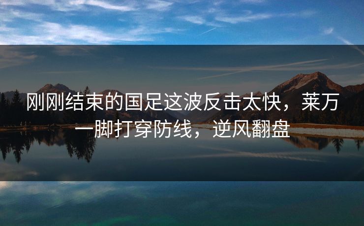 刚刚结束的国足这波反击太快，莱万一脚打穿防线，逆风翻盘