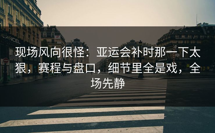 现场风向很怪：亚运会补时那一下太狠，赛程与盘口，细节里全是戏，全场先静