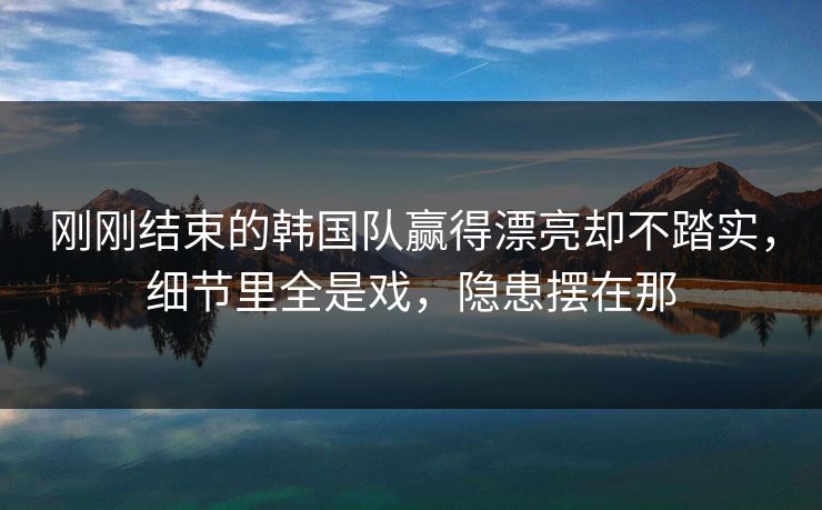 刚刚结束的韩国队赢得漂亮却不踏实，细节里全是戏，隐患摆在那  第1张