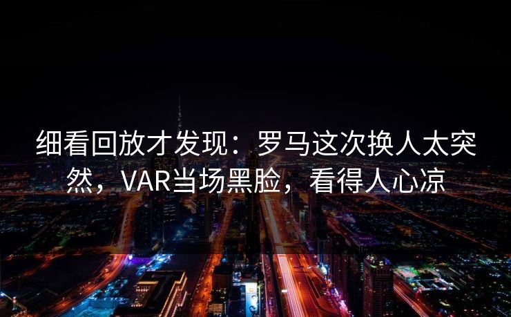 细看回放才发现：罗马这次换人太突然，VAR当场黑脸，看得人心凉
