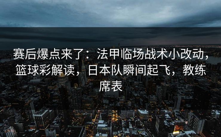 赛后爆点来了：法甲临场战术小改动，篮球彩解读，日本队瞬间起飞，教练席表