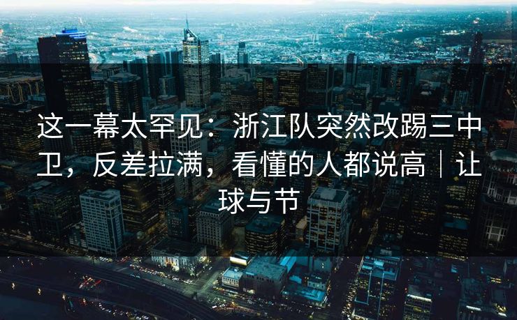 这一幕太罕见：浙江队突然改踢三中卫，反差拉满，看懂的人都说高｜让球与节