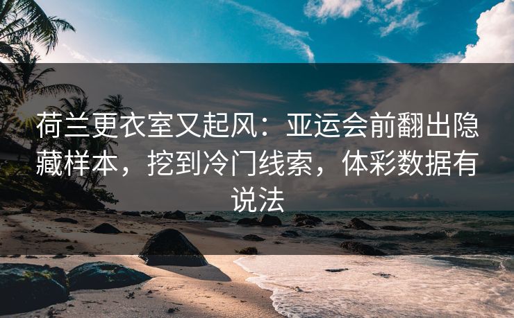 荷兰更衣室又起风：亚运会前翻出隐藏样本，挖到冷门线索，体彩数据有说法