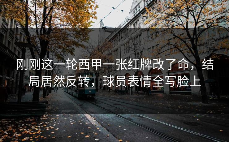 刚刚这一轮西甲一张红牌改了命，结局居然反转，球员表情全写脸上