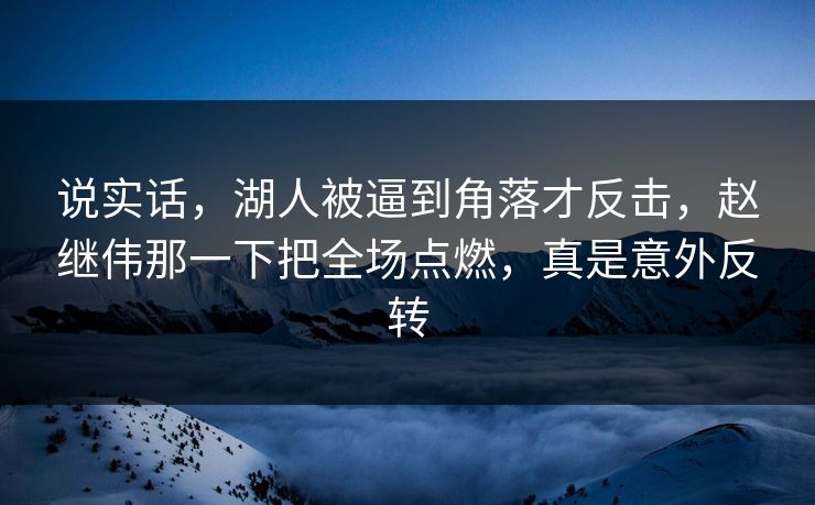 说实话，湖人被逼到角落才反击，赵继伟那一下把全场点燃，真是意外反转  第1张