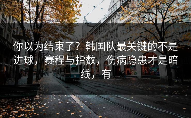 你以为结束了？韩国队最关键的不是进球，赛程与指数，伤病隐患才是暗线，有