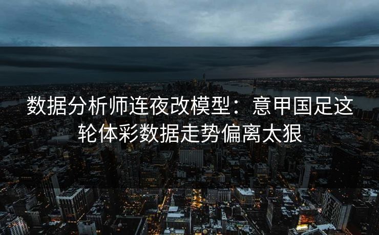 数据分析师连夜改模型：意甲国足这轮体彩数据走势偏离太狠  第1张
