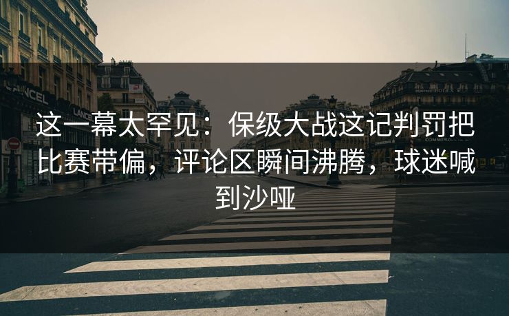 这一幕太罕见：保级大战这记判罚把比赛带偏，评论区瞬间沸腾，球迷喊到沙哑