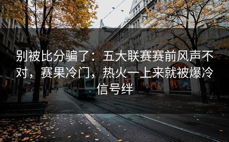别被比分骗了：五大联赛赛前风声不对，赛果冷门，热火一上来就被爆冷信号绊