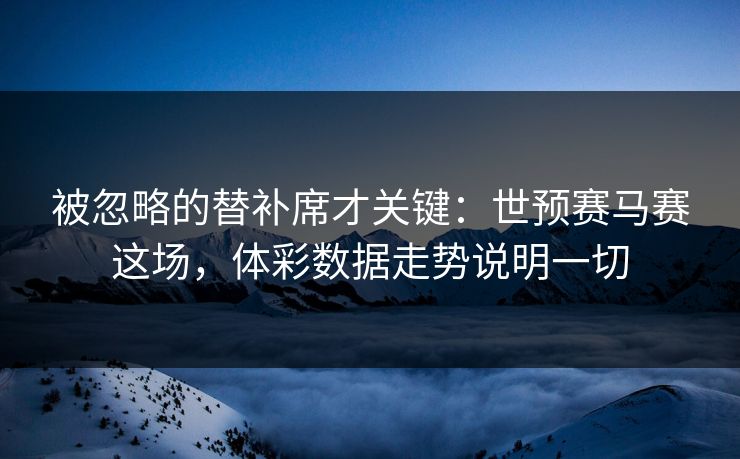 被忽略的替补席才关键：世预赛马赛这场，体彩数据走势说明一切