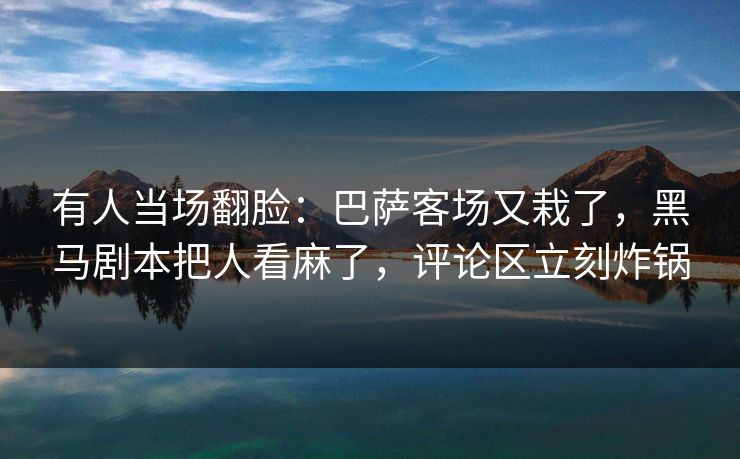 有人当场翻脸：巴萨客场又栽了，黑马剧本把人看麻了，评论区立刻炸锅