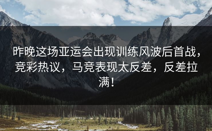 昨晚这场亚运会出现训练风波后首战，竞彩热议，马竞表现太反差，反差拉满！