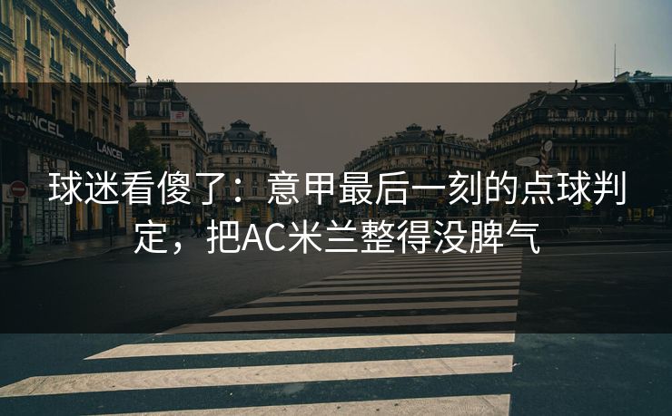 球迷看傻了：意甲最后一刻的点球判定，把AC米兰整得没脾气