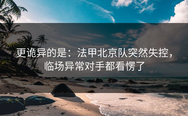 更诡异的是：法甲北京队突然失控，临场异常对手都看愣了