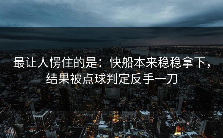 最让人愣住的是：快船本来稳稳拿下，结果被点球判定反手一刀