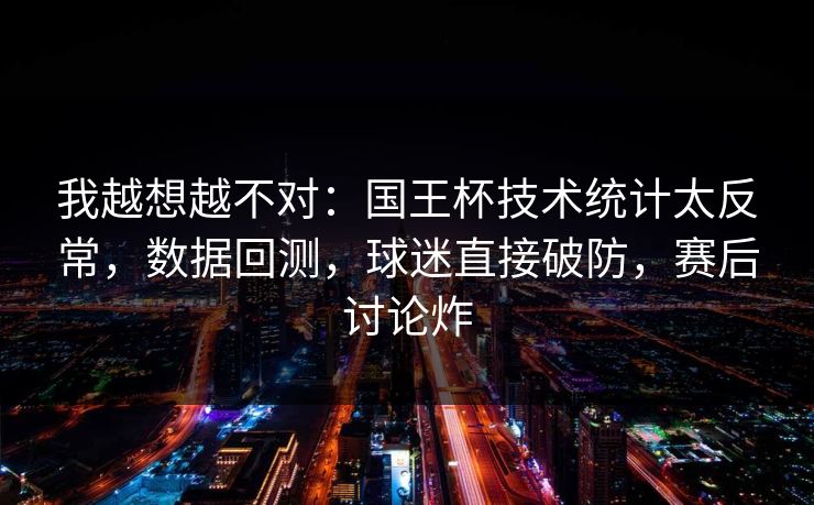 我越想越不对：国王杯技术统计太反常，数据回测，球迷直接破防，赛后讨论炸