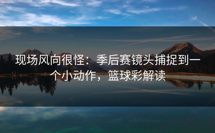 现场风向很怪：季后赛镜头捕捉到一个小动作，篮球彩解读