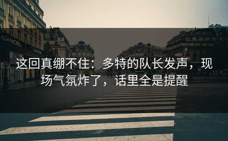 这回真绷不住：多特的队长发声，现场气氛炸了，话里全是提醒
