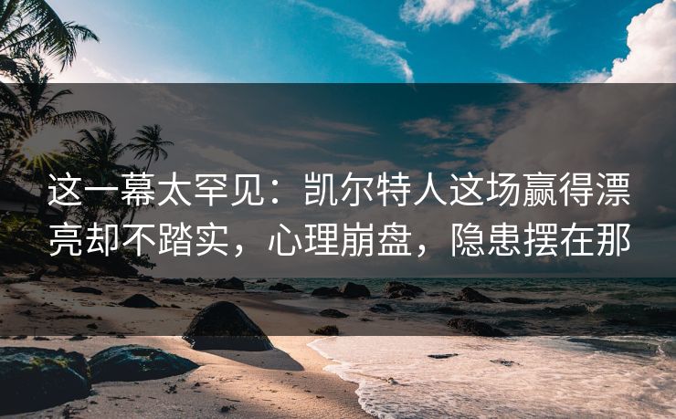 这一幕太罕见：凯尔特人这场赢得漂亮却不踏实，心理崩盘，隐患摆在那
