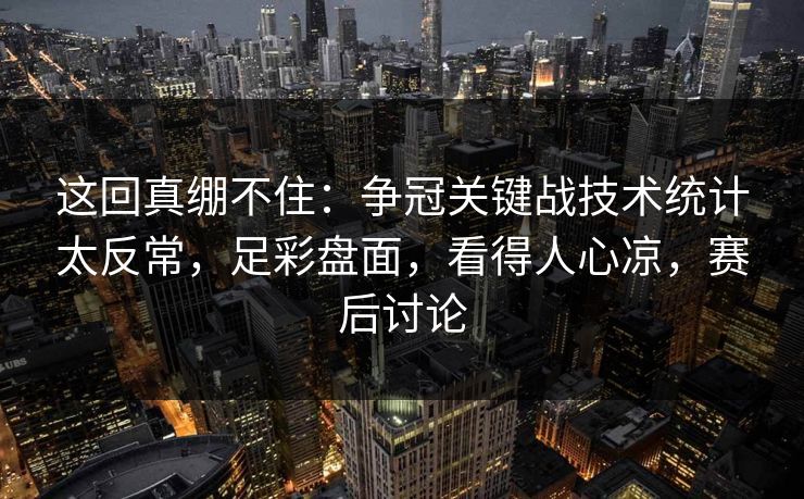 这回真绷不住：争冠关键战技术统计太反常，足彩盘面，看得人心凉，赛后讨论