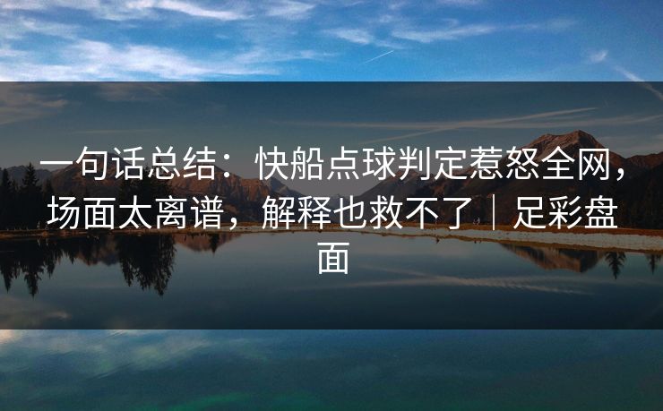 一句话总结：快船点球判定惹怒全网，场面太离谱，解释也救不了｜足彩盘面