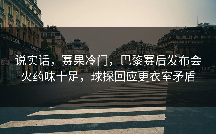 说实话，赛果冷门，巴黎赛后发布会火药味十足，球探回应更衣室矛盾