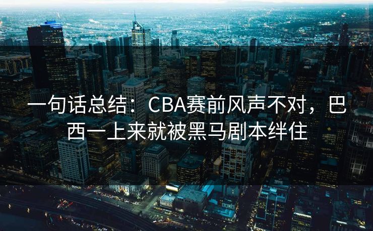 一句话总结：CBA赛前风声不对，巴西一上来就被黑马剧本绊住