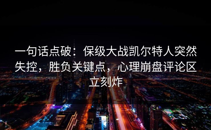 一句话点破：保级大战凯尔特人突然失控，胜负关键点，心理崩盘评论区立刻炸