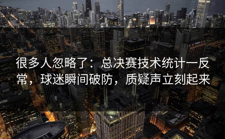 很多人忽略了：总决赛技术统计一反常，球迷瞬间破防，质疑声立刻起来