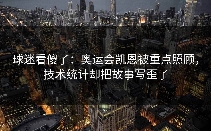 球迷看傻了：奥运会凯恩被重点照顾，技术统计却把故事写歪了