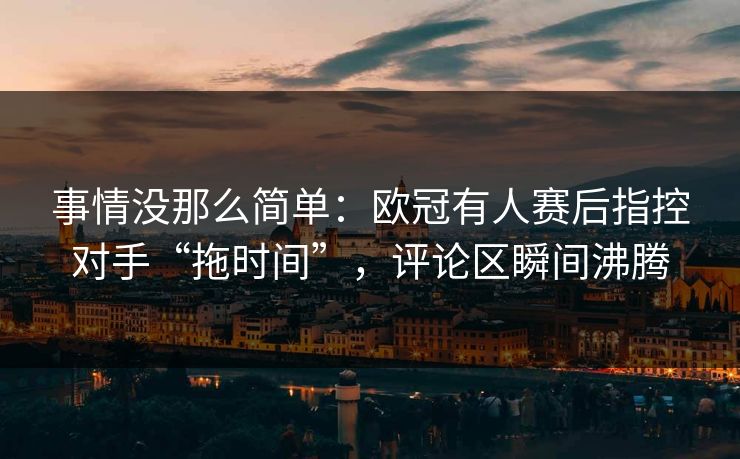 事情没那么简单：欧冠有人赛后指控对手“拖时间”，评论区瞬间沸腾