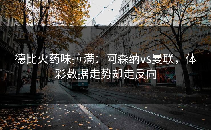 德比火药味拉满：阿森纳vs曼联，体彩数据走势却走反向