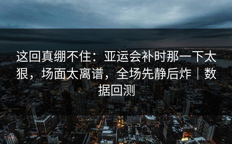这回真绷不住：亚运会补时那一下太狠，场面太离谱，全场先静后炸｜数据回测