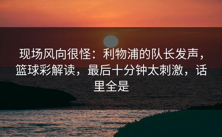 现场风向很怪：利物浦的队长发声，篮球彩解读，最后十分钟太刺激，话里全是