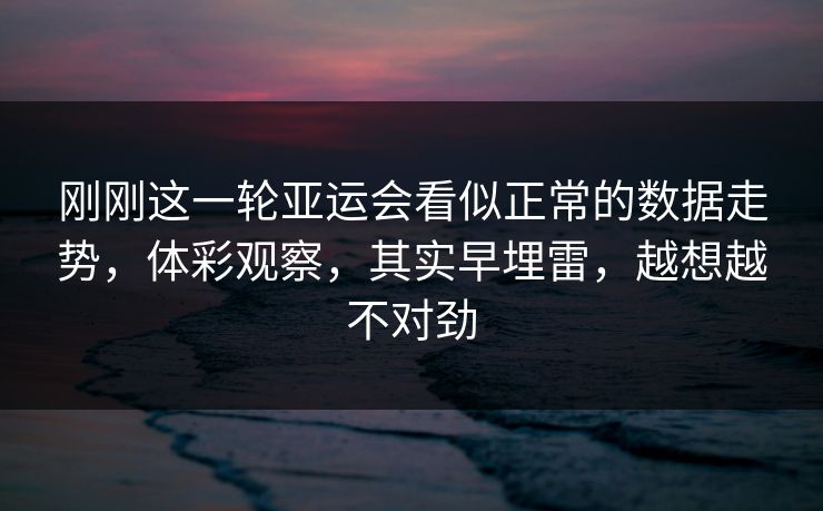 刚刚这一轮亚运会看似正常的数据走势，体彩观察，其实早埋雷，越想越不对劲