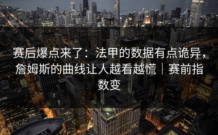 赛后爆点来了：法甲的数据有点诡异，詹姆斯的曲线让人越看越慌｜赛前指数变