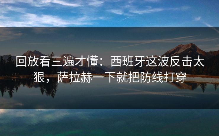 回放看三遍才懂：西班牙这波反击太狠，萨拉赫一下就把防线打穿