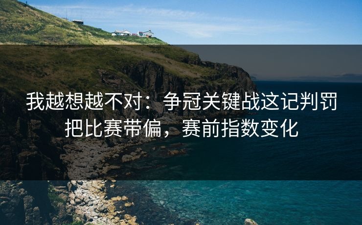 我越想越不对：争冠关键战这记判罚把比赛带偏，赛前指数变化