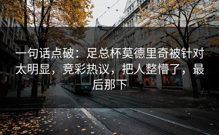 一句话点破：足总杯莫德里奇被针对太明显，竞彩热议，把人整懵了，最后那下