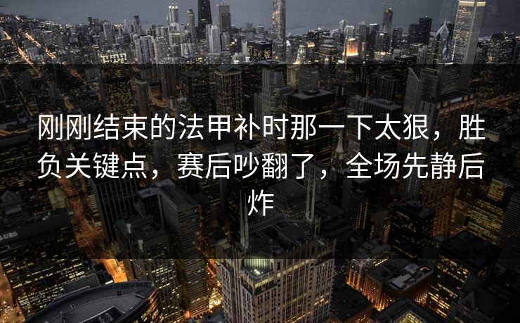 刚刚结束的法甲补时那一下太狠，胜负关键点，赛后吵翻了，全场先静后炸