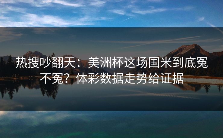 热搜吵翻天：美洲杯这场国米到底冤不冤？体彩数据走势给证据