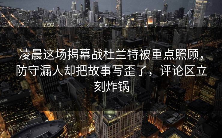 凌晨这场揭幕战杜兰特被重点照顾，防守漏人却把故事写歪了，评论区立刻炸锅